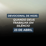 Devocional de Hoje: 23 de abril — Quando Deus Trabalha em Silêncio
