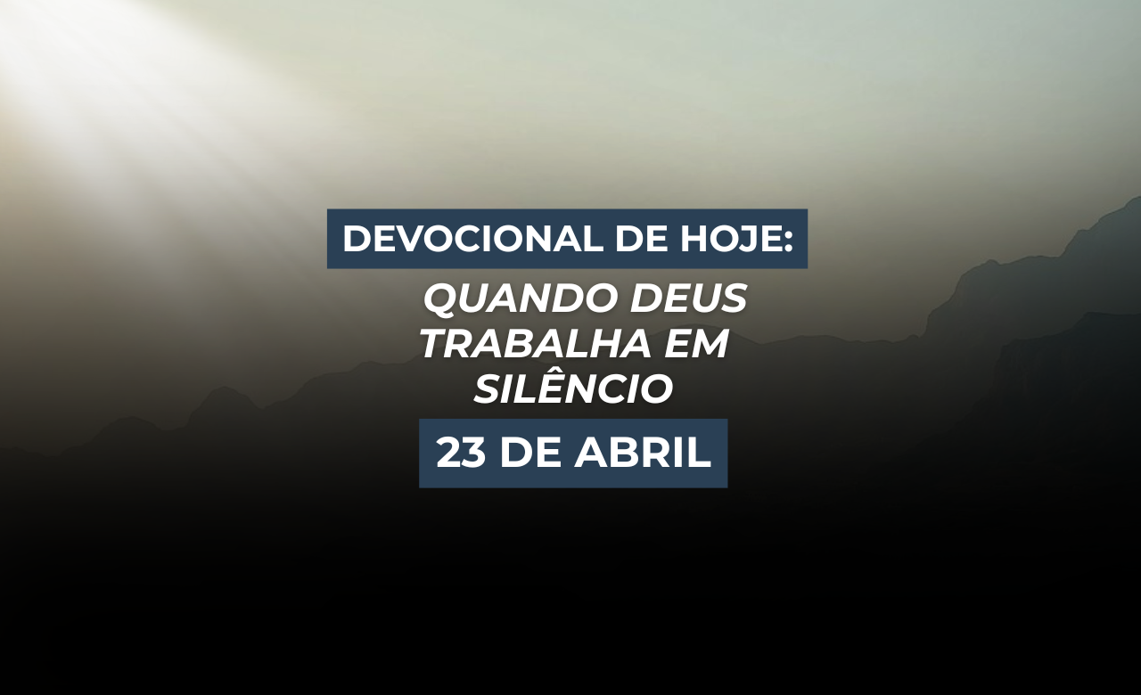 Devocional de Hoje: 23 de abril — Quando Deus Trabalha em Silêncio
