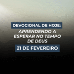 Devocional de Hoje: Aprendendo a Esperar no Tempo de Deus (21 de Fevereiro)
