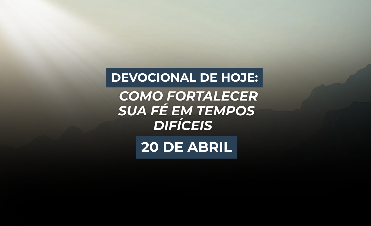 Devocional de Hoje: Como Fortalecer Sua Fé em Tempos Difíceis