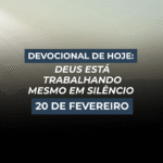 Devocional de Hoje: Deus Está Trabalhando Mesmo em Silêncio (20 de Fevereiro)
