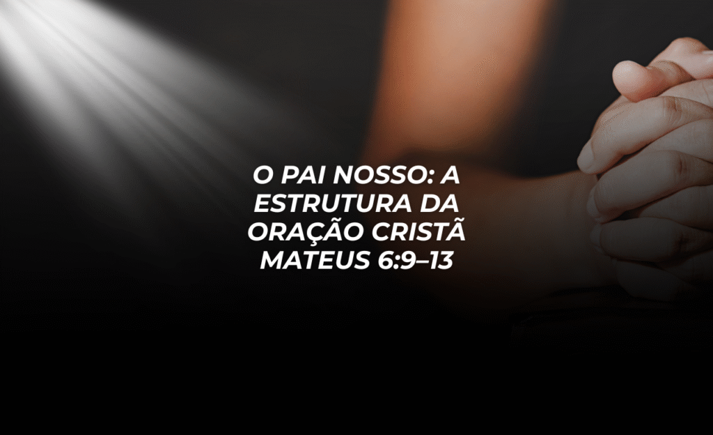 O Pai Nosso: A Estrutura da Oração Cristã – Mateus 6:9–13
