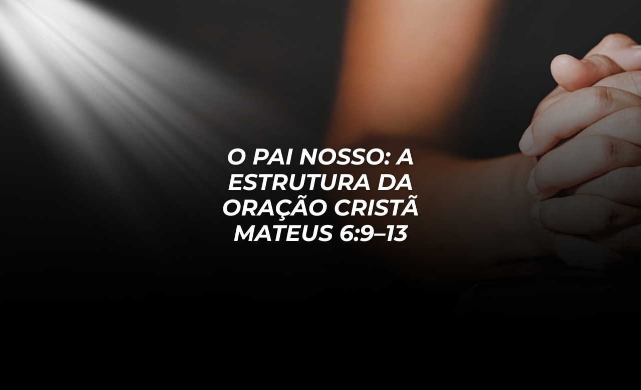 O Pai Nosso: A Estrutura da Oração Cristã – Mateus 6:9–13