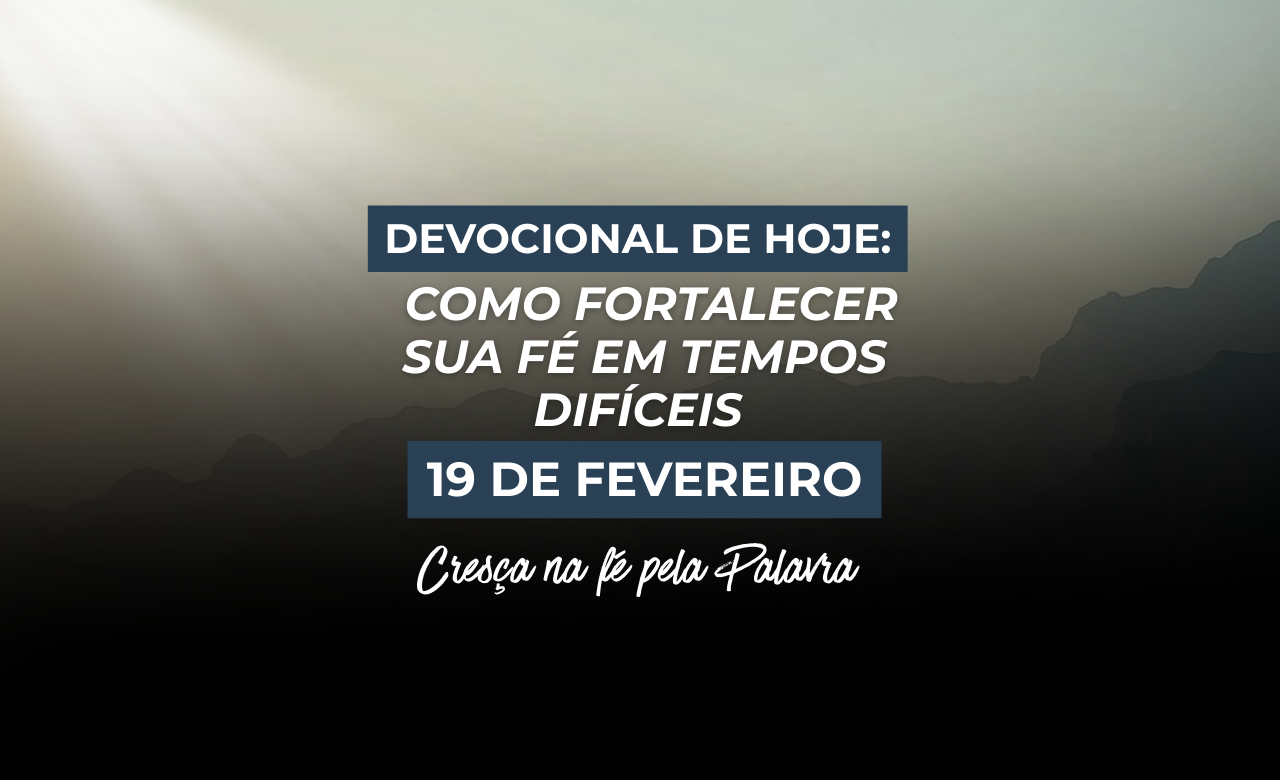 Como Fortalecer Sua Fé em Tempos Difíceis Cresça na fé pela Palavra 19 de Fevereiro Devocional de Hoje: