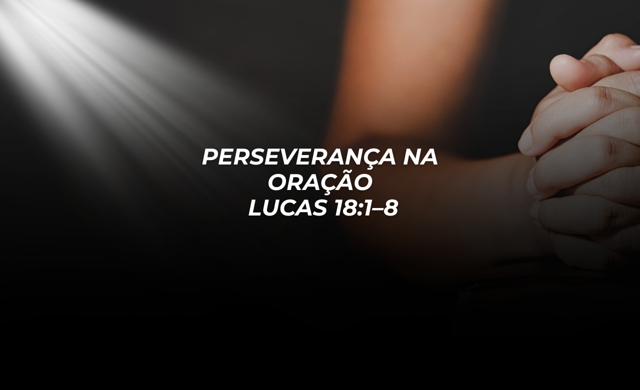 Perseverança na Oração – Lucas 18:1–8
