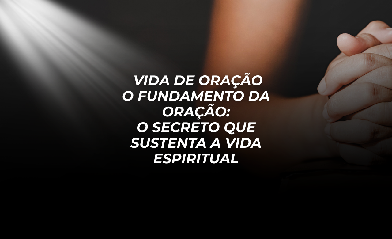 📖 SÉRIE: ENRAIZADOS NA ORAÇÃO Estudo 1 • Vida de Oração O Fundamento da Oração: O Secreto que Sustenta a Vida Espiritual Texto Base: Evangelho de Mateus 6:6