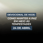 Devocional de Hoje: Como Manter a Paz em Meio às Tempestades (24 de Abril)