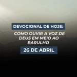 Devocional de Hoje: Como Ouvir a Voz de Deus em Meio ao Barulho (26 de Abril)