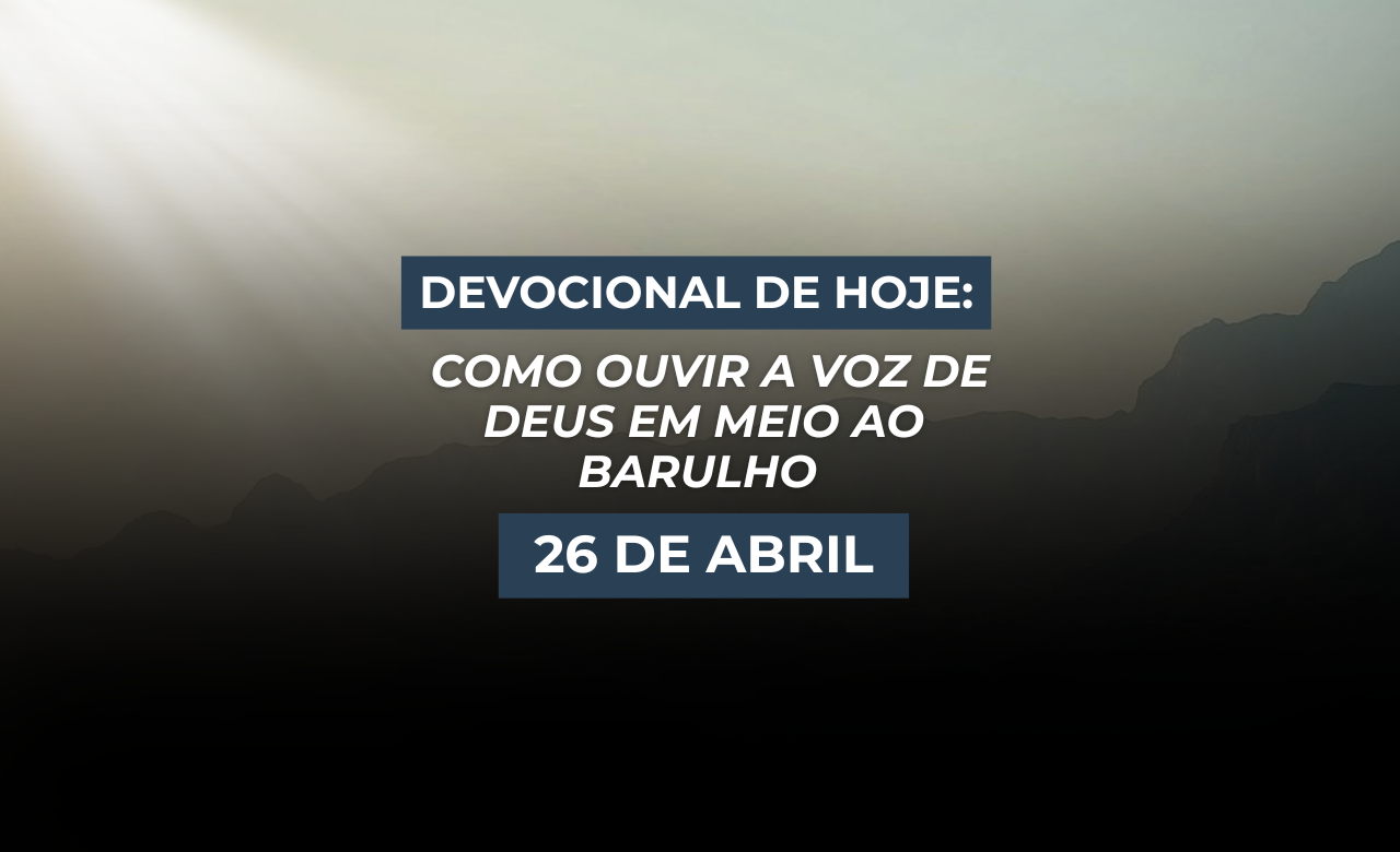 Devocional de Hoje: Como Ouvir a Voz de Deus em Meio ao Barulho (26 de Abril)