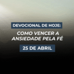 Devocional de Hoje: Como Vencer a Ansiedade Pela Fé (25 de Abril)