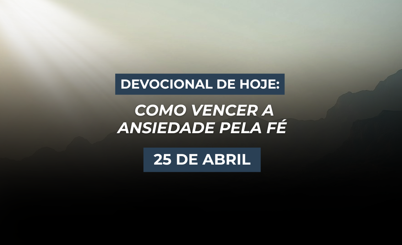Devocional de Hoje: Como Vencer a Ansiedade Pela Fé (25 de Abril)